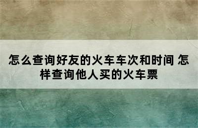 怎么查询好友的火车车次和时间 怎样查询他人买的火车票